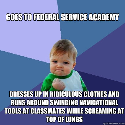 
goes to federal service academy dresses up in ridiculous clothes and runs around swinging navigational tools at classmates while screaming at top of lungs  Success Kid