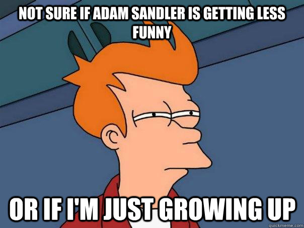 Not sure if adam sandler is getting less funny or if i'm just growing up  Futurama Fry