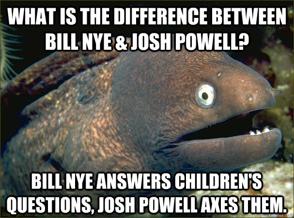 What is the difference between Bill Nye & Josh powell? bill nye answers children's questions, josh powell axes them. - What is the difference between Bill Nye & Josh powell? bill nye answers children's questions, josh powell axes them.  Bad Joke Eel