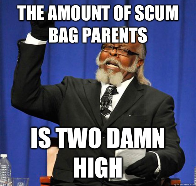 The amount of scum bag parents  Is two damn high  Jimmy McMillan