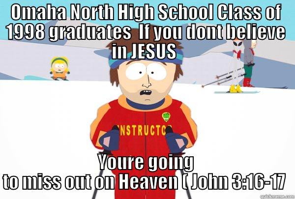 Ski Instructor 's spirtual message to Omaha North High School Class of 1998 graduates  - OMAHA NORTH HIGH SCHOOL CLASS OF 1998 GRADUATES  IF YOU DONT BELIEVE IN JESUS  YOURE GOING TO MISS OUT ON HEAVEN ( JOHN 3:16-17  Super Cool Ski Instructor