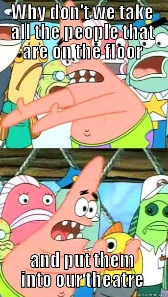 WHY DON'T WE TAKE ALL THE PEOPLE THAT ARE ON THE FLOOR AND PUT THEM INTO OUR THEATRE Push it somewhere else Patrick