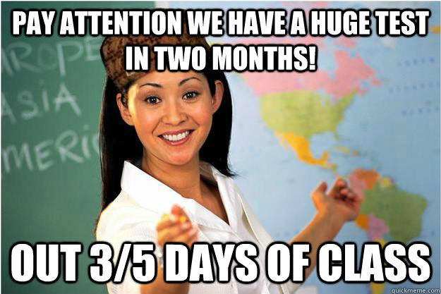 Pay attention we have a huge test in two months! out 3/5 days of class  Scumbag Teacher