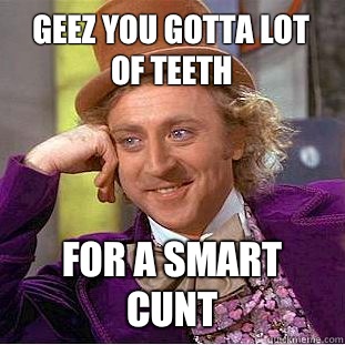 geez you gotta lot of teeth for a smart cunt  Condescending Wonka