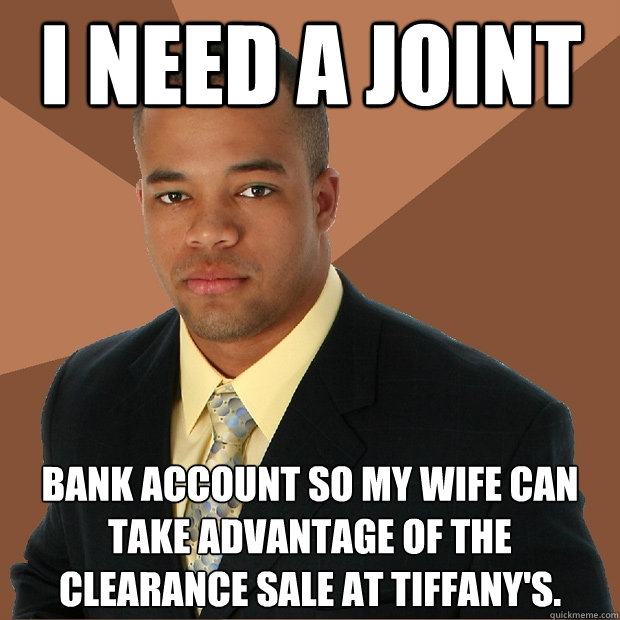 I need a joint bank account so my wife can take advantage of the clearance sale at Tiffany's. - I need a joint bank account so my wife can take advantage of the clearance sale at Tiffany's.  Successful Black Man