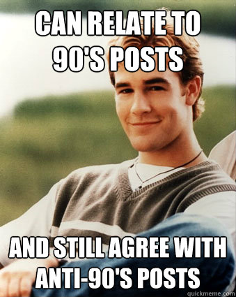 can relate to 90's posts and still agree with anti-90's posts  Late 90s kid advantages