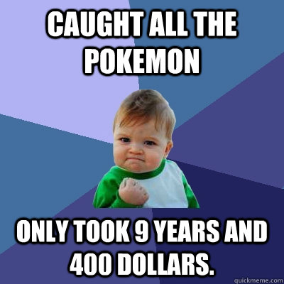 Caught all the pokemon only took 9 years and 400 dollars.  Success Kid