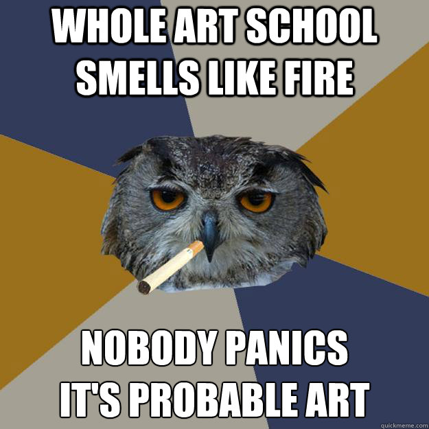 Whole art school smells like fire Nobody panics
It's probable art - Whole art school smells like fire Nobody panics
It's probable art  Art Student Owl