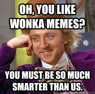 Oh, you like Wonka memes? You must be so much smarter than us.  Condescending Wonka