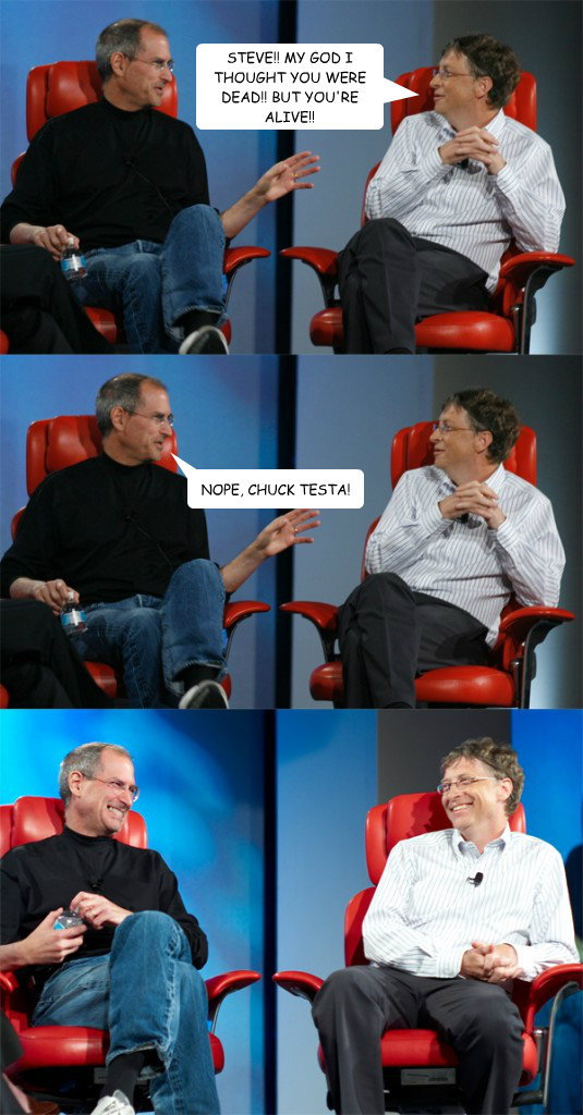 NOPE, CHUCK TESTA! STEVE!! MY GOD I THOUGHT YOU WERE DEAD!! BUT YOU'RE ALIVE!!  Steve Jobs vs Bill Gates