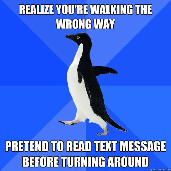 Realize you're walking the wrong way pretend to read text message before turning around - Realize you're walking the wrong way pretend to read text message before turning around  Socially Awkward Penguin