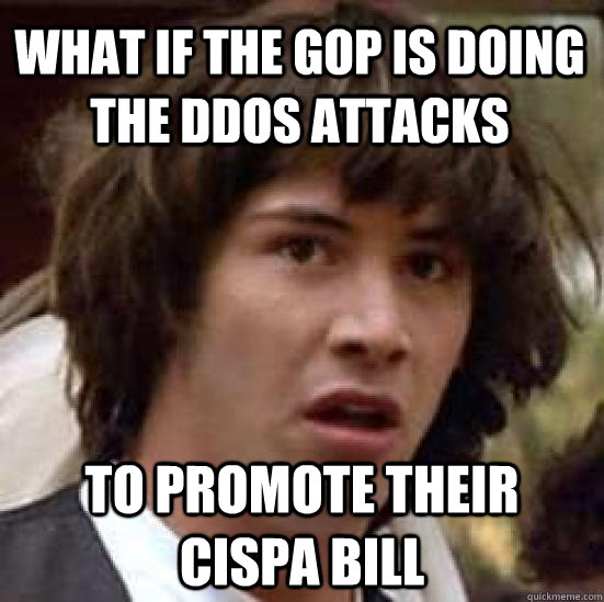 What if the GOP is doing the DDoS attacks to promote their CISPA bill  conspiracy keanu