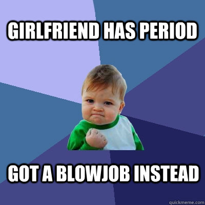 Girlfriend has period Got a blowjob instead  Success Kid