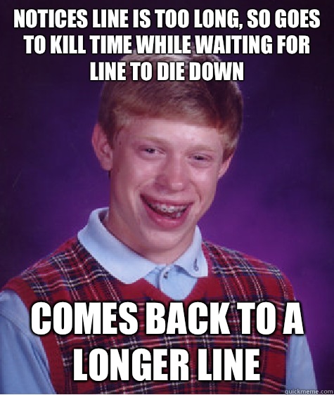 Notices line is too long, so goes to kill time while waiting for line to die down Comes back to a longer line  Bad Luck Brian