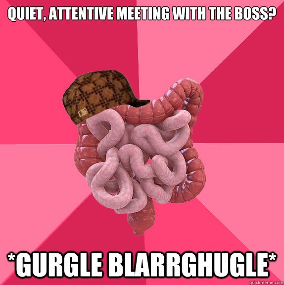 Quiet, attentive meeting with the boss? *gurgle blarrghugle*  Scumbag Intestines