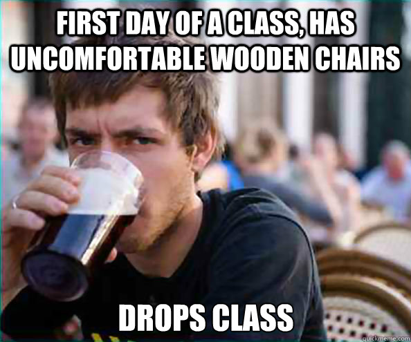 First day of a class, has uncomfortable wooden chairs drops class  Lazy College Senior