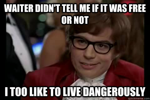 Waiter didn't tell me if it was free or not i too like to live dangerously  Dangerously - Austin Powers