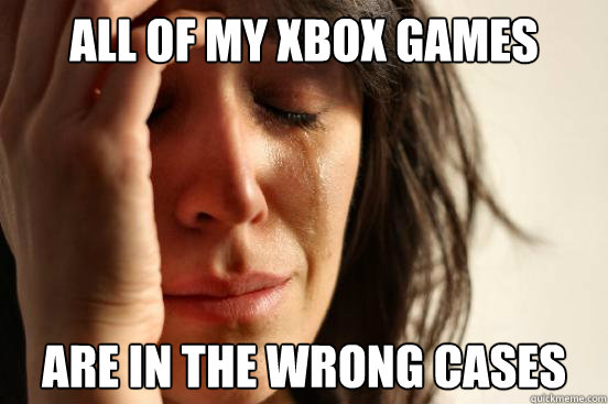 ALL OF MY XBOX GAMES ARE IN THE WRONG CASES - ALL OF MY XBOX GAMES ARE IN THE WRONG CASES  First World Problems