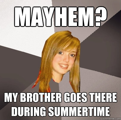 mayhem? my brother goes there during summertime  Musically Oblivious 8th Grader