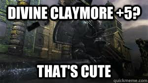 Divine Claymore +5? That's cute  Black Iron Tarkus