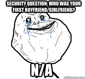 Security question: Who was your first boyfriend/girlfriend? N/A  Always forever alone