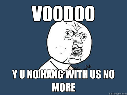 VOODOO y u no HAng with us no more  Y U No