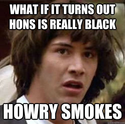 What if it turns out Hons is really black Howry Smokes  conspiracy keanu