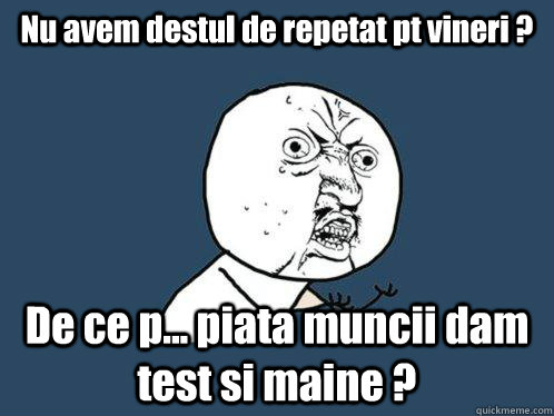 Nu avem destul de repetat pt vineri ? De ce p... piata muncii dam test si maine ?  Y U No