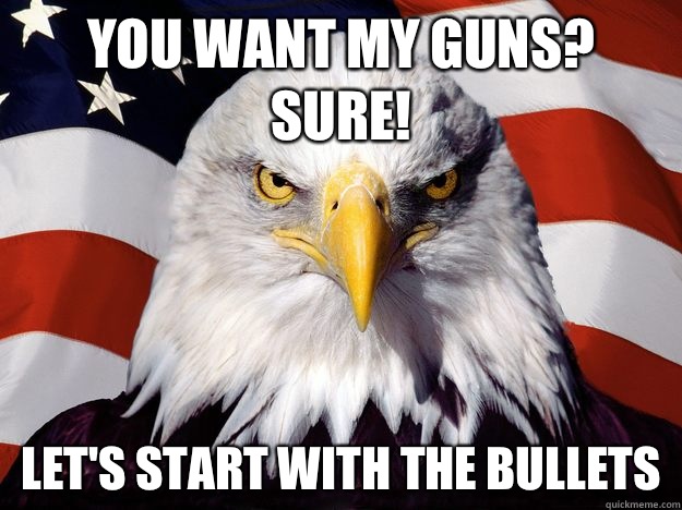 You want my guns? Sure! Let's start with the bullets  One-up America