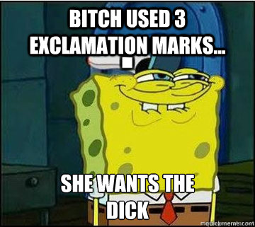 BITCH USED 3 EXCLAMATION MARKS... SHE WANTS THE
DICK  Spongebob