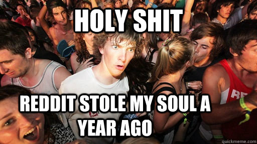 Holy shit reddit stole my soul a year ago - Holy shit reddit stole my soul a year ago  Sudden Clarity Clarence