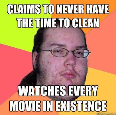 claims to never have the time to clean watches every movie in existence  Butthurt Dweller