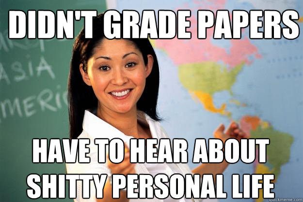 Didn't grade papers Have to hear about shitty personal life - Didn't grade papers Have to hear about shitty personal life  Unhelpful High School Teacher