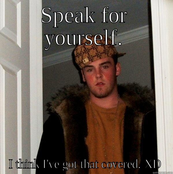 SPEAK FOR YOURSELF. I THINK I'VE GOT THAT COVERED. XD Scumbag Steve