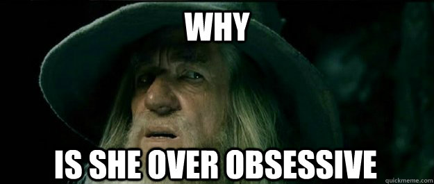 Why is she over obsessive - Why is she over obsessive  Gandalf