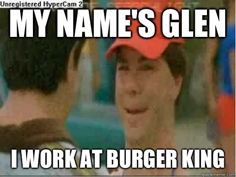 My name's Glen I work at Burger king  