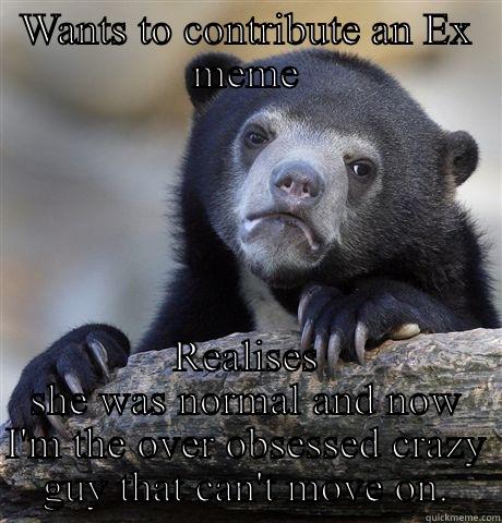 Ex has moved on - WANTS TO CONTRIBUTE AN EX MEME REALISES SHE WAS NORMAL AND NOW I'M THE OVER OBSESSED CRAZY GUY THAT CAN'T MOVE ON. Confession Bear