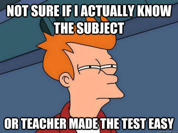 NOT SURE IF I ACTUALLY KNOW THE SUBJECT OR TEACHER MADE THE TEST EASY  Futurama Fry