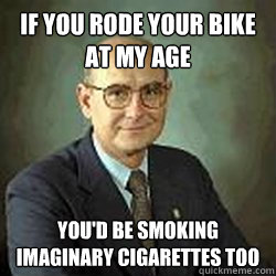 If you rode your bike at my age You'd be smoking imaginary cigarettes too  