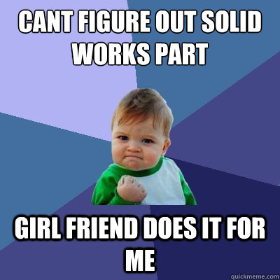 Cant figure out solid works part Girl Friend does it for me  Success Kid