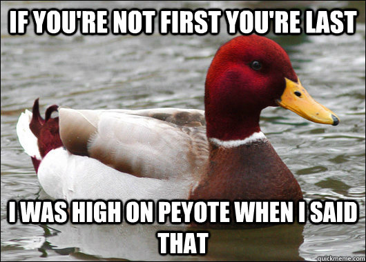 If you're not first you're last I was high on peyote when I said that  Malicious Advice Mallard