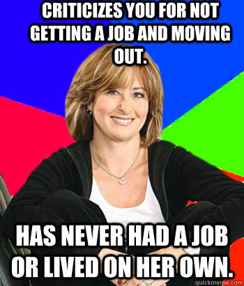 Criticizes you for not getting a job and moving out.  Has never had a job or lived on her own.  Sheltering Suburban Mom