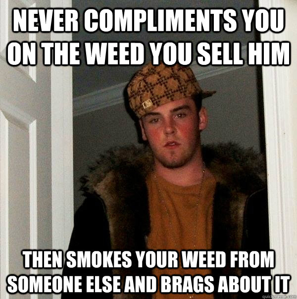 Never compliments you on the weed you sell him then smokes your weed from someone else and brags about it  Scumbag Steve