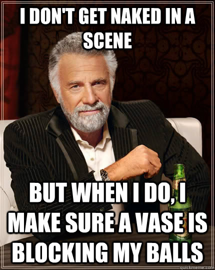 I don't get naked in a scene But when i do, i make sure a vase is blocking my balls  The Most Interesting Man In The World