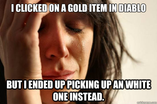 I clicked on a Gold Item in Diablo But I ended up picking up an white one instead.  First World Problems