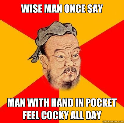 wise man once say man with hand in pocket feel cocky all day  Confucius says