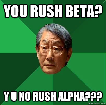 you rush beta? y u no rush alpha???  High Expectations Asian Father