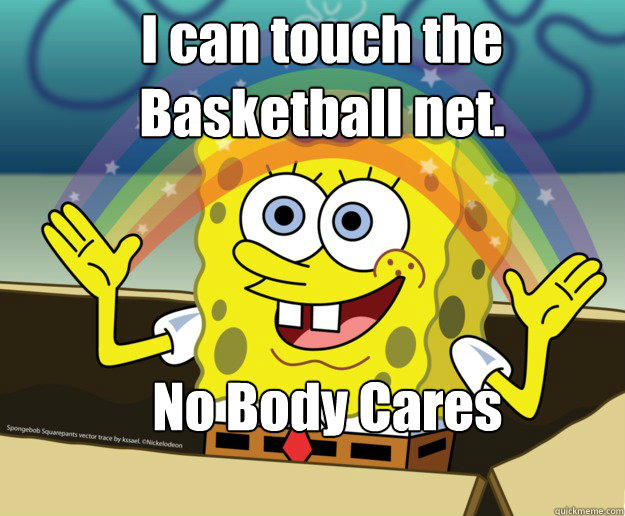 I can touch the Basketball net.



 No Body Cares  