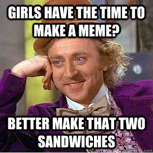 girls have the time to make a meme?  Better make that two sandwiches   Condescending Wonka