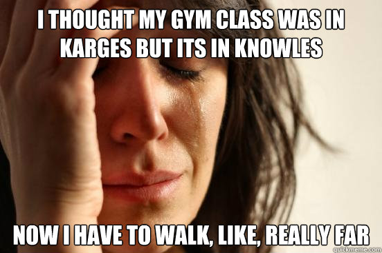 I thought my gym class was in karges but its in knowles Now I have to walk, like, really far  First World Problems